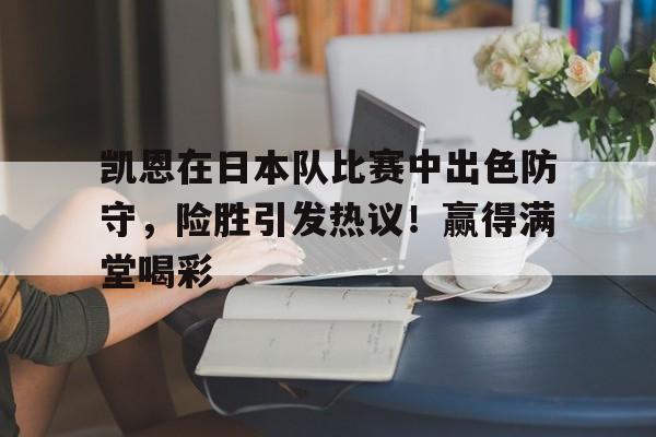 开云-凯恩在日本队比赛中出色防守，险胜引发热议！赢得满堂喝彩的简单介绍